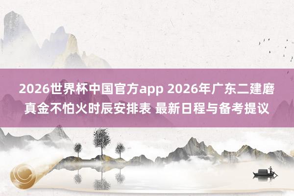 2026世界杯中国官方app 2026年广东二建磨真金不怕火时辰安排表 最新日程与备考提议