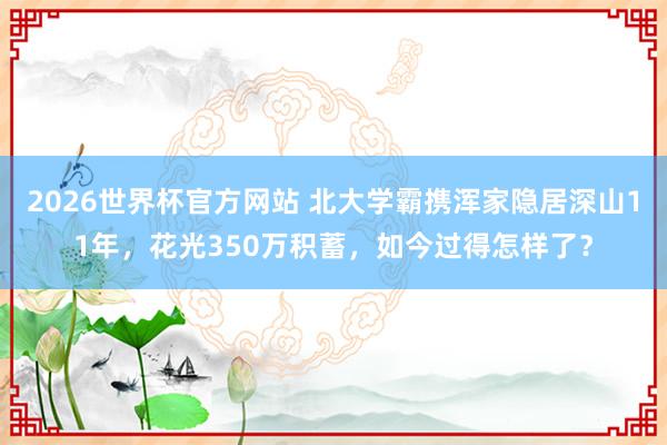 2026世界杯官方网站 北大学霸携浑家隐居深山11年，花光350万积蓄，如今过得怎样了？
