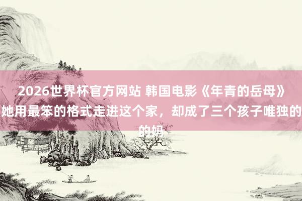 2026世界杯官方网站 韩国电影《年青的岳母》：她用最笨的格式走进这个家，却成了三个孩子唯独的妈