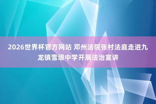 2026世界杯官方网站 邓州法院张村法庭走进九龙镇雪垠中学开展法治宣讲