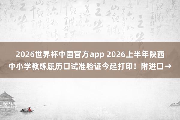 2026世界杯中国官方app 2026上半年陕西中小学教练履历口试准验证今起打印！附进口→