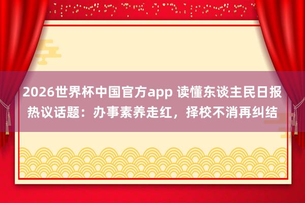 2026世界杯中国官方app 读懂东谈主民日报热议话题：办事素养走红，择校不消再纠结