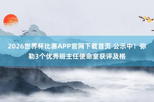 2026世界杯比赛APP官网下载首页 公示中！弥勒3个优秀班主任使命室获评及格