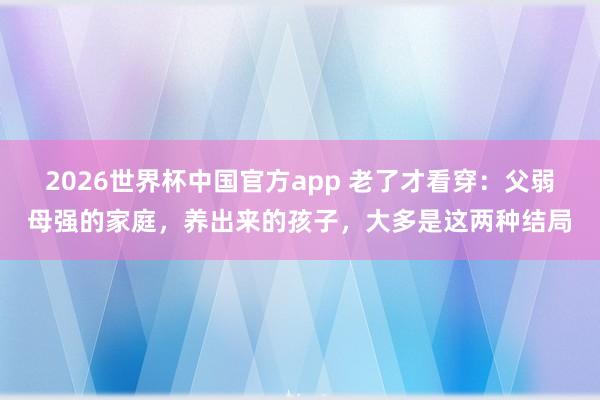 2026世界杯中国官方app 老了才看穿：父弱母强的家庭，养出来的孩子，大多是这两种结局
