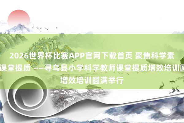 2026世界杯比赛APP官网下载首页 聚焦科学素养 赋能课堂提质 ——寻乌县小学科学教师课堂提质增效培训圆满举行
