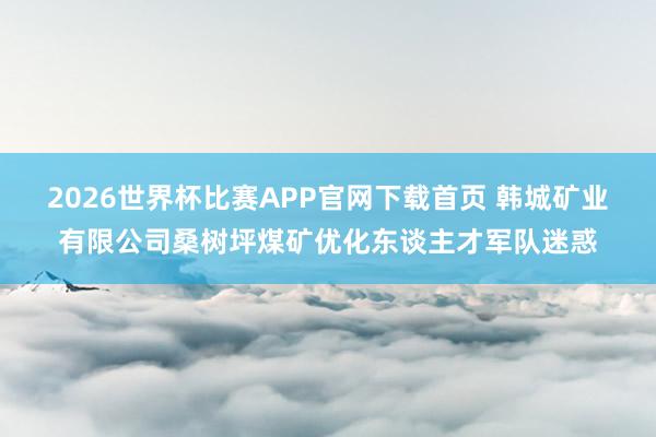 2026世界杯比赛APP官网下载首页 韩城矿业有限公司桑树坪煤矿优化东谈主才军队迷惑