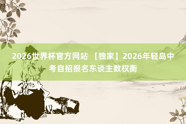 2026世界杯官方网站 【独家】2026年轻岛中考自招报名东谈主数权衡