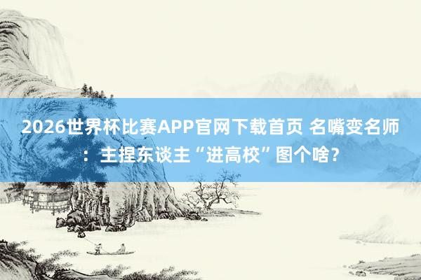 2026世界杯比赛APP官网下载首页 名嘴变名师：主捏东谈主“进高校”图个啥？