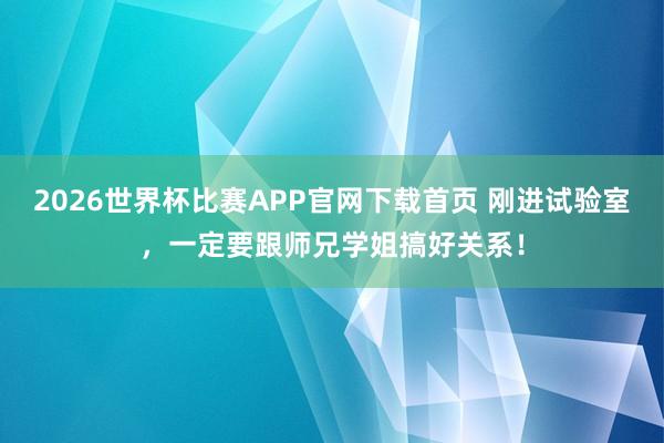 2026世界杯比赛APP官网下载首页 刚进试验室，一定要跟师兄学姐搞好关系！