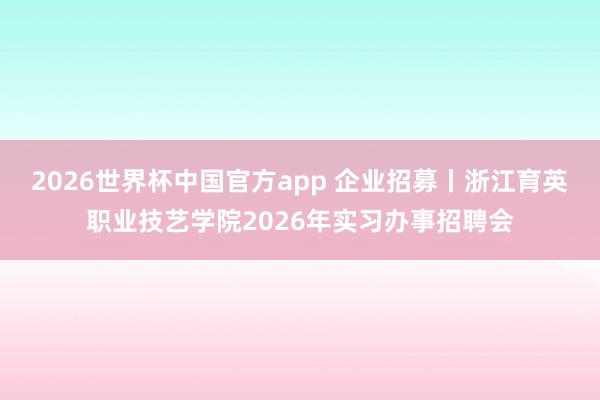 2026世界杯中国官方app 企业招募丨浙江育英职业技艺学院2026年实习办事招聘会