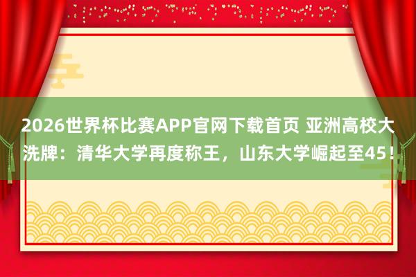 2026世界杯比赛APP官网下载首页 亚洲高校大洗牌：清华大学再度称王，山东大学崛起至45！