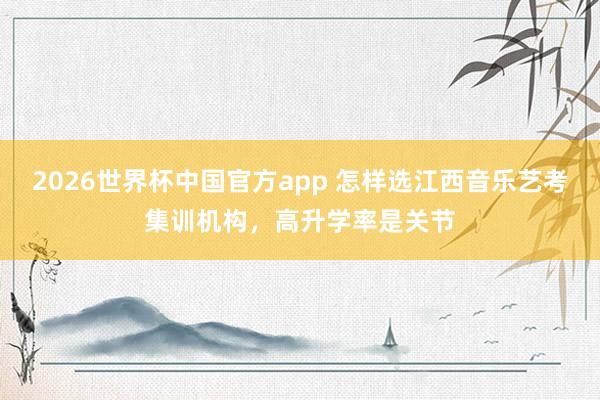 2026世界杯中国官方app 怎样选江西音乐艺考集训机构，高升学率是关节
