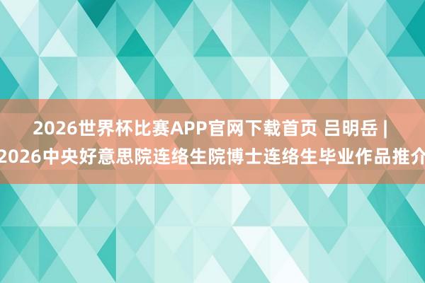 2026世界杯比赛APP官网下载首页 吕明岳 | 2026中央好意思院连络生院博士连络生毕业作品推介