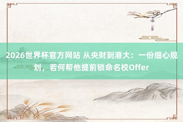 2026世界杯官方网站 从央财到港大：一份细心规划，若何帮他提前锁命名校Offer