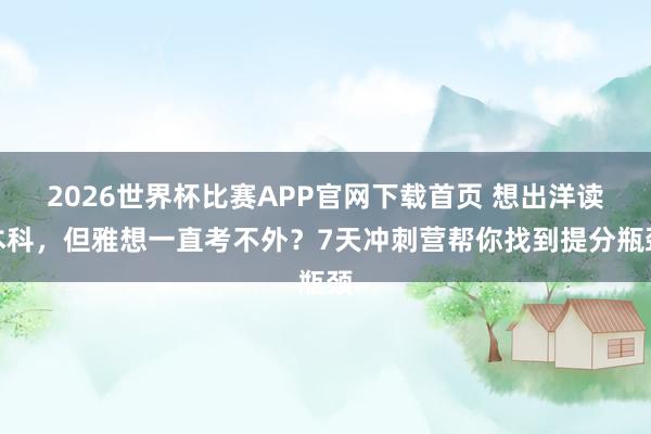 2026世界杯比赛APP官网下载首页 想出洋读本科，但雅想一直考不外？7天冲刺营帮你找到提分瓶颈