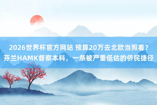 2026世界杯官方网站 预算20万去北欧当照看？芬兰HAMK督察本科，一条被严重低估的侨民捷径