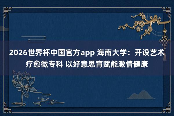 2026世界杯中国官方app 海南大学：开设艺术疗愈微专科 以好意思育赋能激情健康