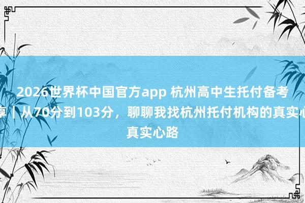 2026世界杯中国官方app 杭州高中生托付备考共享｜从70分到103分，聊聊我找杭州托付机构的真实心路