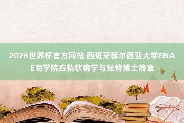 2026世界杯官方网站 西班牙穆尔西亚大学ENAE商学院应精状貌学与经管博士简章