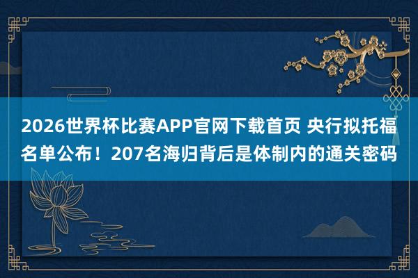 2026世界杯比赛APP官网下载首页 央行拟托福名单公布！207名海归背后是体制内的通关密码
