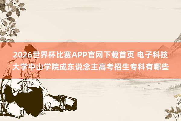2026世界杯比赛APP官网下载首页 电子科技大学中山学院成东说念主高考招生专科有哪些