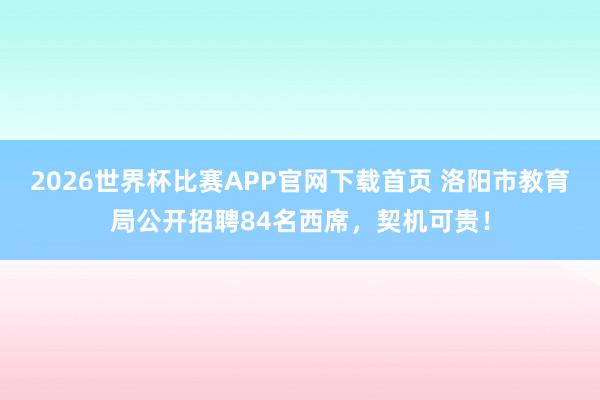 2026世界杯比赛APP官网下载首页 洛阳市教育局公开招聘84名西席，契机可贵！