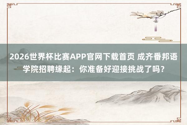 2026世界杯比赛APP官网下载首页 成齐番邦语学院招聘缘起：你准备好迎接挑战了吗？