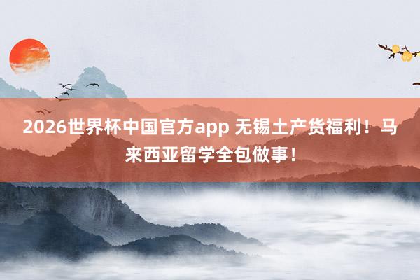 2026世界杯中国官方app 无锡土产货福利！马来西亚留学全包做事！