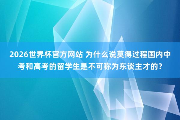2026世界杯官方网站 为什么说莫得过程国内中考和高考的留学生是不可称为东谈主才的？