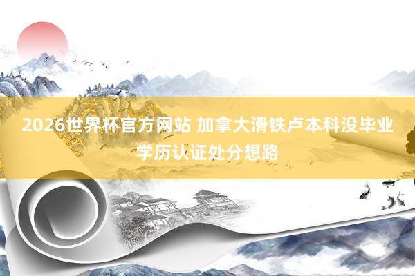2026世界杯官方网站 加拿大滑铁卢本科没毕业学历认证处分想路