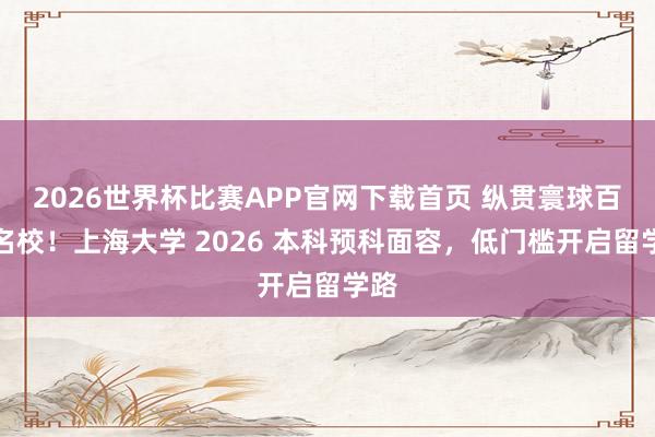 2026世界杯比赛APP官网下载首页 纵贯寰球百强名校！上海大学 2026 本科预科面容，低门槛开启留学路