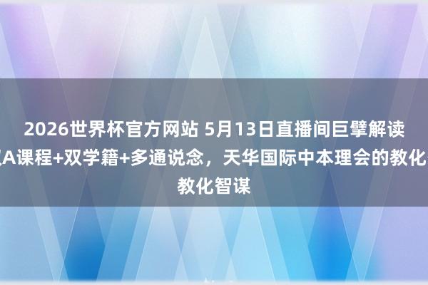 2026世界杯官方网站 5月13日直播间巨擘解读！双A课程+双学籍+多通说念，天华国际中本理会的教化智谋