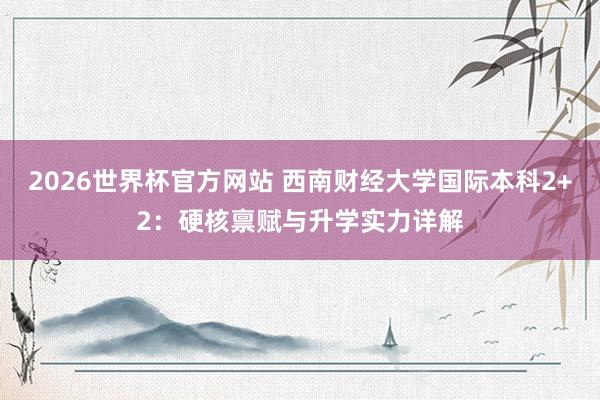 2026世界杯官方网站 西南财经大学国际本科2+2：硬核禀赋与升学实力详解