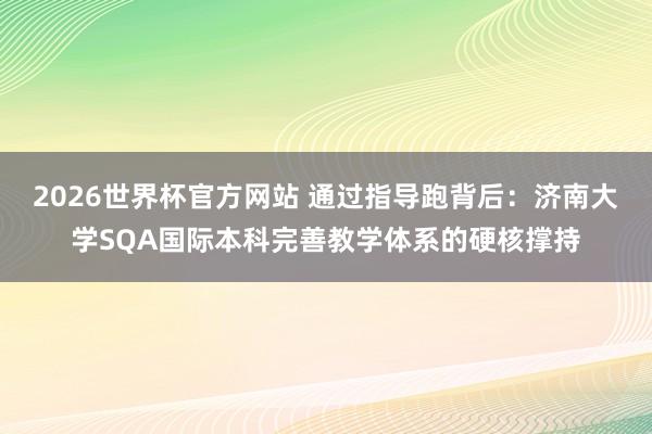 2026世界杯官方网站 通过指导跑背后：济南大学SQA国际本科完善教学体系的硬核撑持
