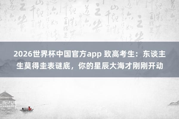 2026世界杯中国官方app 致高考生：东谈主生莫得圭表谜底，你的星辰大海才刚刚开动