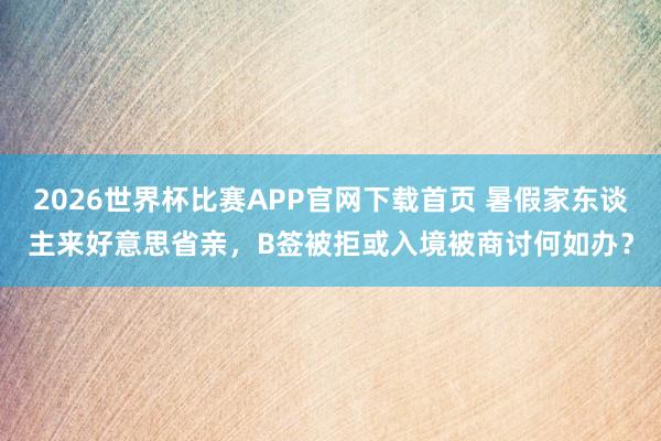 2026世界杯比赛APP官网下载首页 暑假家东谈主来好意思省亲，B签被拒或入境被商讨何如办？