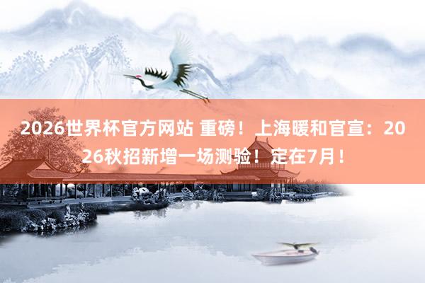 2026世界杯官方网站 重磅！上海暖和官宣：2026秋招新增一场测验！定在7月！