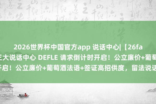 2026世界杯中国官方app 说话中心|【26fall请求季】法国波尔多三大说话中心 DEFLE 请求倒计时开启！公立廉价+葡萄酒法语+签证高招供度，留法说话过渡优选！