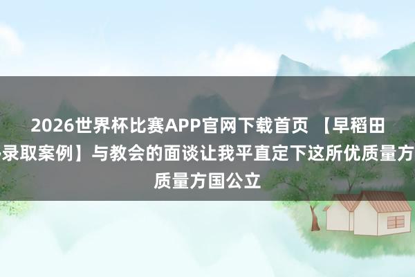 2026世界杯比赛APP官网下载首页 【早稻田理工塾录取案例】与教会的面谈让我平直定下这所优质量方国公立