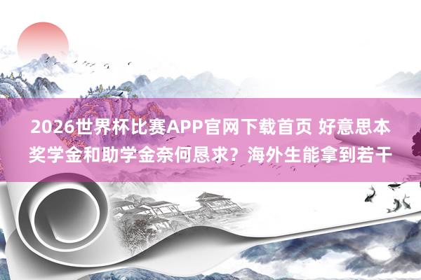 2026世界杯比赛APP官网下载首页 好意思本奖学金和助学金奈何恳求？海外生能拿到若干