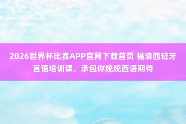2026世界杯比赛APP官网下载首页 福清西班牙言语培训课，承包你统统西语期待