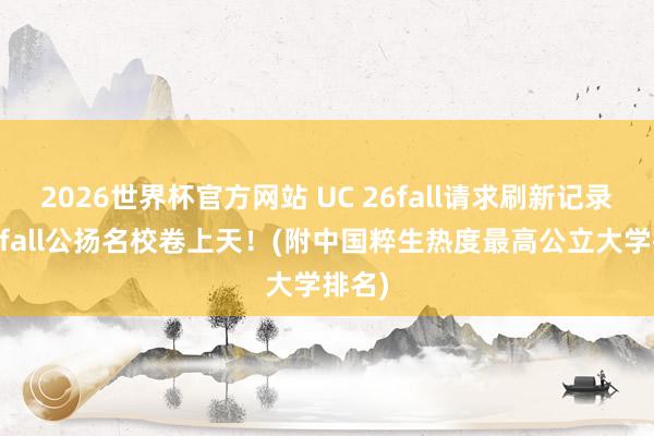 2026世界杯官方网站 UC 26fall请求刷新记录，27fall公扬名校卷上天！(附中国粹生热度最高公立大学排名)