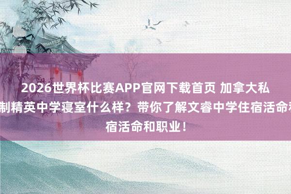 2026世界杯比赛APP官网下载首页 加拿大私立投宿制精英中学寝室什么样？带你了解文睿中学住宿活命和职业！
