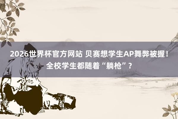 2026世界杯官方网站 贝赛想学生AP舞弊被握!全校学生都随着“躺枪”?