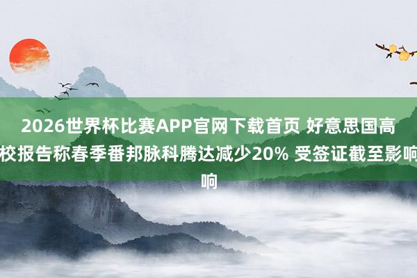 2026世界杯比赛APP官网下载首页 好意思国高校报告称春季番邦脉科腾达减少20% 受签证截至影响