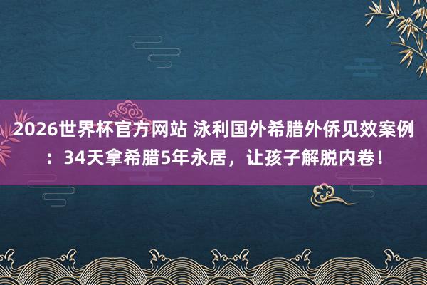 2026世界杯官方网站 泳利国外希腊外侨见效案例：34天拿希腊5年永居，让孩子解脱内卷！