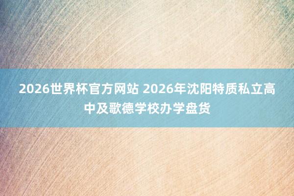 2026世界杯官方网站 2026年沈阳特质私立高中及歌德学校办学盘货