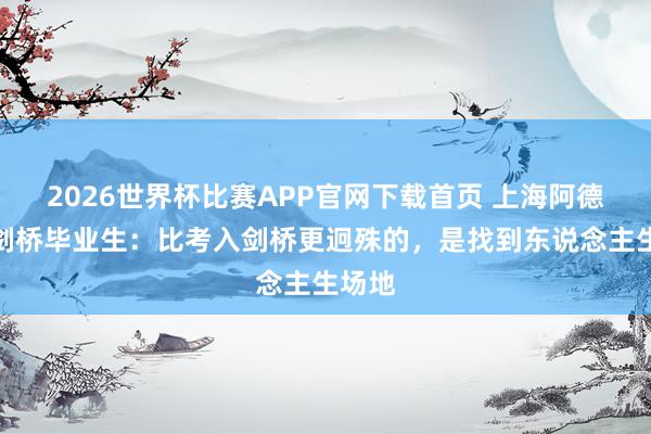 2026世界杯比赛APP官网下载首页 上海阿德科特剑桥毕业生：比考入剑桥更迥殊的，是找到东说念主生场地