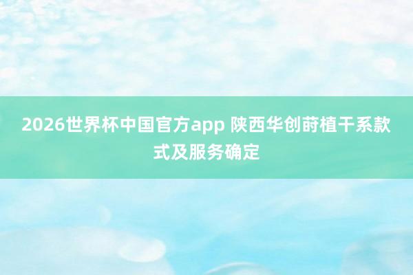 2026世界杯中国官方app 陕西华创莳植干系款式及服务确定