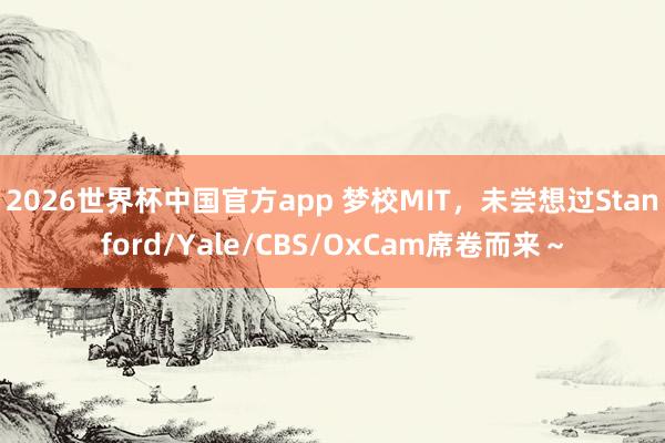 2026世界杯中国官方app 梦校MIT，未尝想过Stanford/Yale/CBS/OxCam席卷而来～